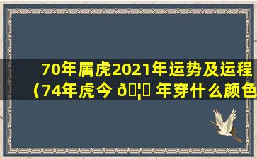 70年属虎2021年运势及运程（74年虎今 🦊 年穿什么颜色衣服好）